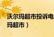 沃尔玛超市投诉电话24小时人工服务（沃尔玛超市）