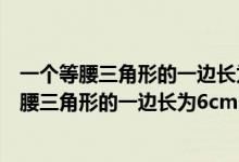 一个等腰三角形的一边长为六厘米周长是多少厘米（一个等腰三角形的一边长为6cm）