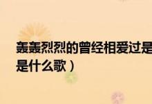 轰轰烈烈的曾经相爱过是什么歌?（轰轰烈烈的曾经相爱过是什么歌）