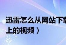 迅雷怎么从网站下载视频（迅雷怎么下载网页上的视频）