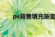 ps背景填充渐变颜色（ps背景填充）