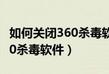 如何关闭360杀毒软件弹窗广告（如何关闭360杀毒软件）