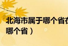 北海市属于哪个省在什么地方啊（北海市属于哪个省）