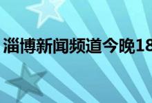 淄博新闻频道今晚18点重播（淄博新闻频道）