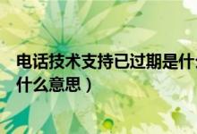 电话技术支持已过期是什么意思啊（电话技术支持已过期是什么意思）