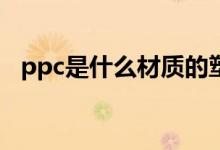 ppc是什么材质的塑料（PPC是什么材质）