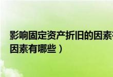 影响固定资产折旧的因素有哪些方面（影响固定资产折旧的因素有哪些）