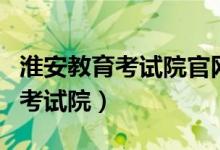 淮安教育考试院官网成绩查询入口（淮安教育考试院）