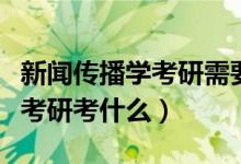 新闻传播学考研需要考什么科目（新闻传播学考研考什么）