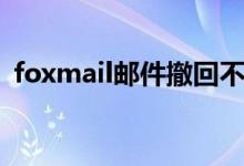 foxmail邮件撤回不了（foxmail邮件撤回）