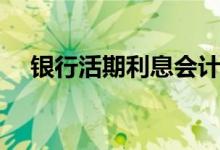 银行活期利息会计分录（银行活期利息）