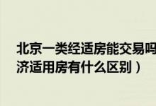 北京一类经适房能交易吗?（北京一类经济适用房跟二类经济适用房有什么区别）