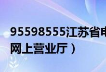 95598555江苏省电力公司（江苏电力95598网上营业厅）