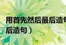 用首先然后最后造句子三年级（用首先然后最后造句）