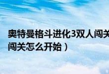 奥特曼格斗进化3双人闯关怎么解锁（奥特曼格斗进化3双人闯关怎么开始）