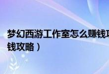 梦幻西游工作室怎么赚钱攻略2020（梦幻西游工作室怎么赚钱攻略）