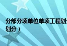 分部分项单位单项工程划分表大小（分部分项单位单项工程划分）