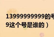 13999999999的号码是谁的（13999999999这个号是谁的）