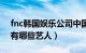 fnc韩国娱乐公司中国股东（韩国的fnc公司有哪些艺人）