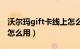 沃尔玛gift卡线上怎么用（沃尔玛gift卡网上怎么用）