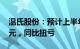 温氏股份：预计上半年净利12.5亿元至15亿元，同比扭亏