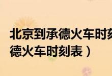 北京到承德火车时刻表及价格查询（北京到承德火车时刻表）