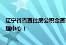 辽宁省省直住房公积金查询电话（辽宁省省直住房公积金管理中心）