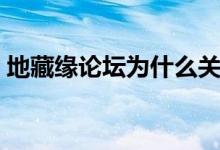 地藏缘论坛为什么关闭了（地藏缘论坛首页）