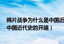 鸦片战争为什么是中国近代史的开端?（鸦片战争为什么是中国近代史的开端）