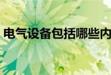 电气设备包括哪些内容（电气设备包括哪些）