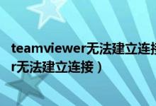 teamviewer无法建立连接请检查您的互联网（teamviewer无法建立连接）