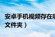 安卓手机视频存在哪里（安卓手机视频在哪个文件夹）