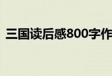 三国读后感800字作文（三国读后感800字）