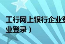 工行网上银行企业登录不上（工行网上银行企业登录）