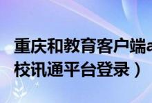 重庆和教育客户端app下载安装（重庆和教育校讯通平台登录）