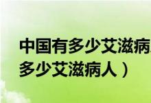 中国有多少艾滋病人 是怎么知道的（中国有多少艾滋病人）