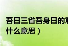 吾日三省吾身日的意思（吾日三省吾身读音是什么意思）