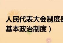 人民代表大会制度是我国基本政治制度（我国基本政治制度）