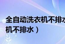 全自动洗衣机不排水是怎么回事（全自动洗衣机不排水）