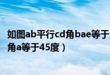 如图ab平行cd角bae等于角dce=45度填空（如图ab平行cd角a等于45度）