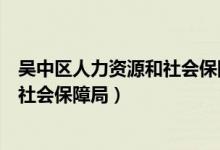 吴中区人力资源和社会保障局工作时间（吴中区人力资源和社会保障局）