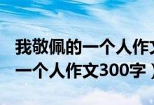 我敬佩的一个人作文300字怎么写（我敬佩的一个人作文300字）