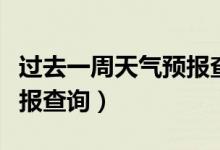 过去一周天气预报查询一周（过去一周天气预报查询）