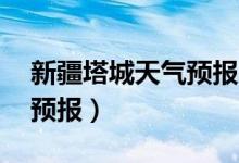 新疆塔城天气预报40天查询（新疆塔城天气预报）