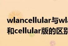 wlancellular与wlan版有多少区别（wlan版和cellular版的区别）