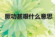 厥功甚艰什么意思（厥功甚伟是什么意思）