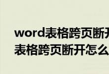 word表格跨页断开怎么拖动行高（word中表格跨页断开怎么办）