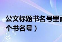 公文标题书名号里面还有书名号（公文标题多个书名号）