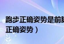 跑步正确姿势是前脚着地还是后脚着地（跑步正确姿势）