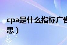 cpa是什么指标广告投放（CPA广告是什么意思）